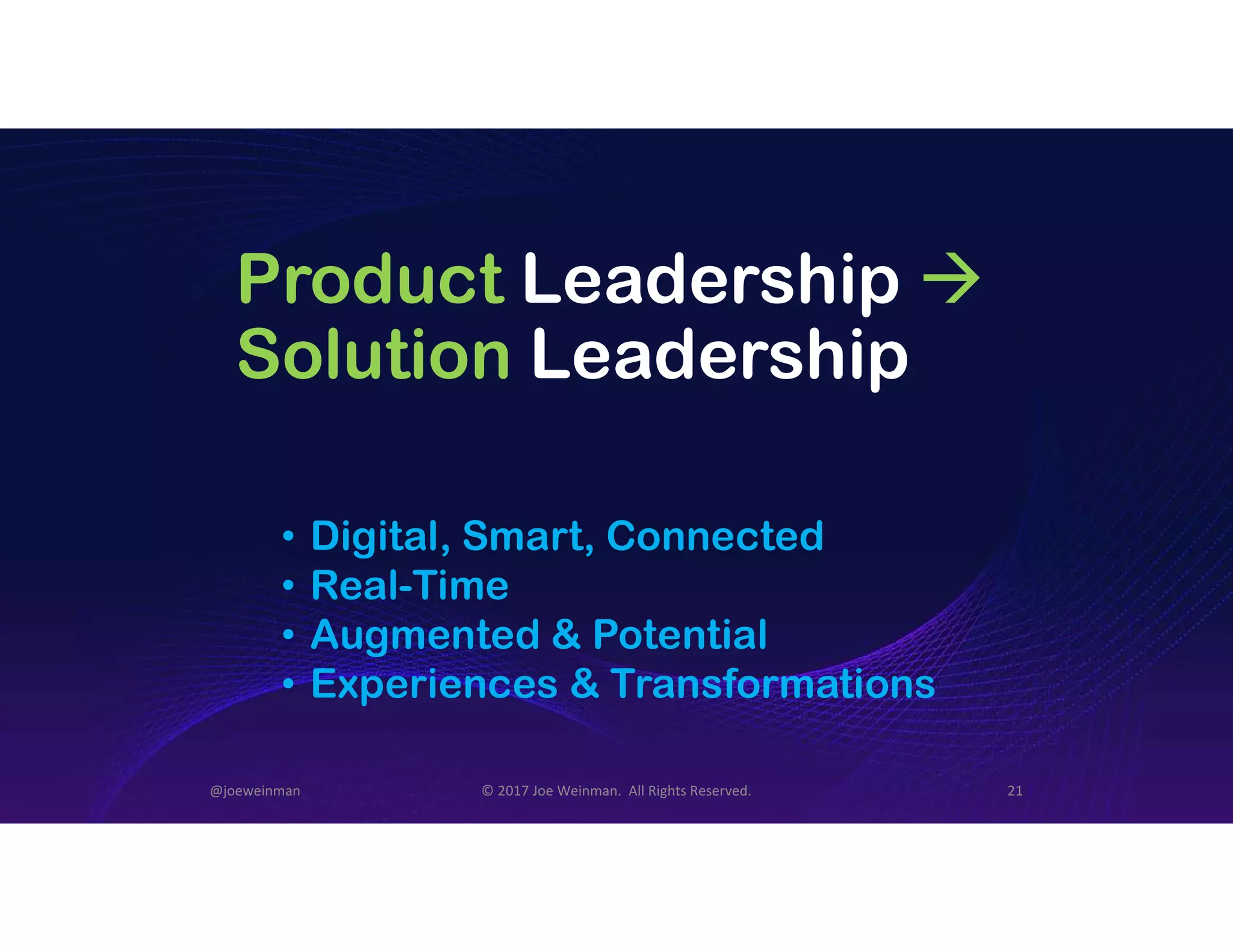 Product Leadership 
Solution Leadership
• Digital, Smart, Connected
• Real-Time
• Augmented & Potential
• Experiences & Transformations
@joeweinman © 2017 Joe Weinman. All Rights Reserved. 21
 