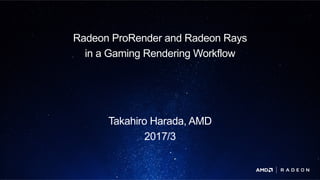P O L A R I S T E C H D AYP O L A R I S T E C H D AY
Radeon ProRender and Radeon Rays
in a Gaming Rendering Workflow
Takahiro Harada, AMD
2017/3
 