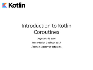 Introduction	to	Kotlin	
Coroutines
Async	made	easy
Presented	at	GeekOut 2017
/Roman	Elizarov	@	JetBrains
 