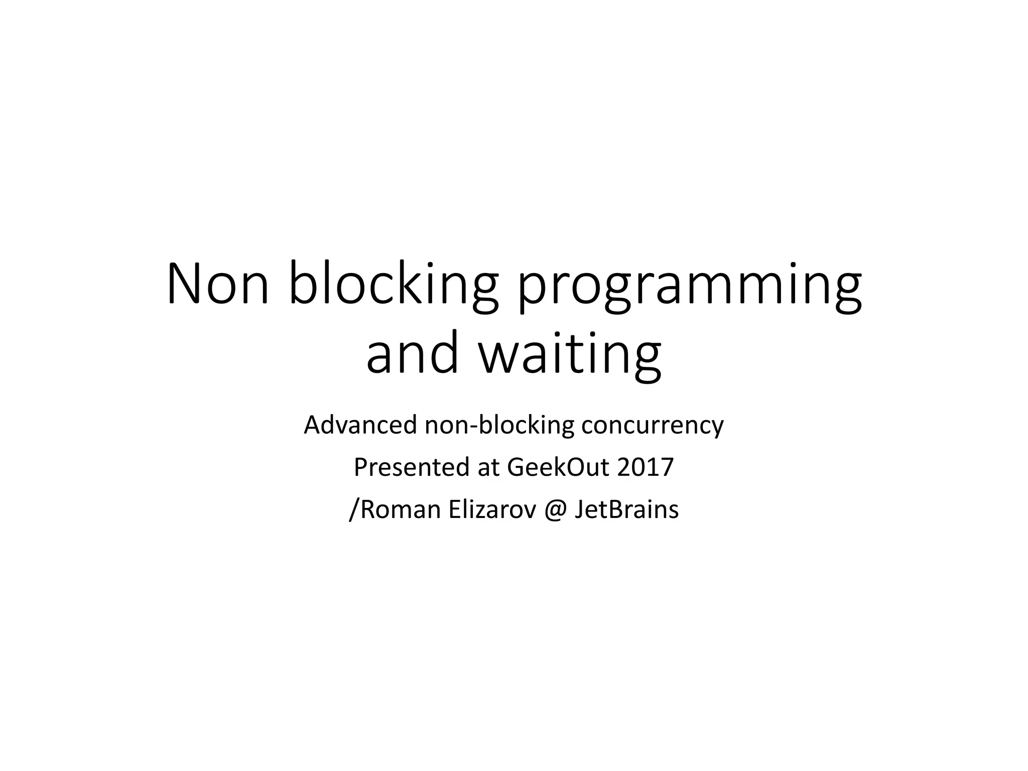 Non blocking programming
and waiting
Advanced non-blocking concurrency
Presented at GeekOut 2017
/Roman Elizarov @ JetBrains
 