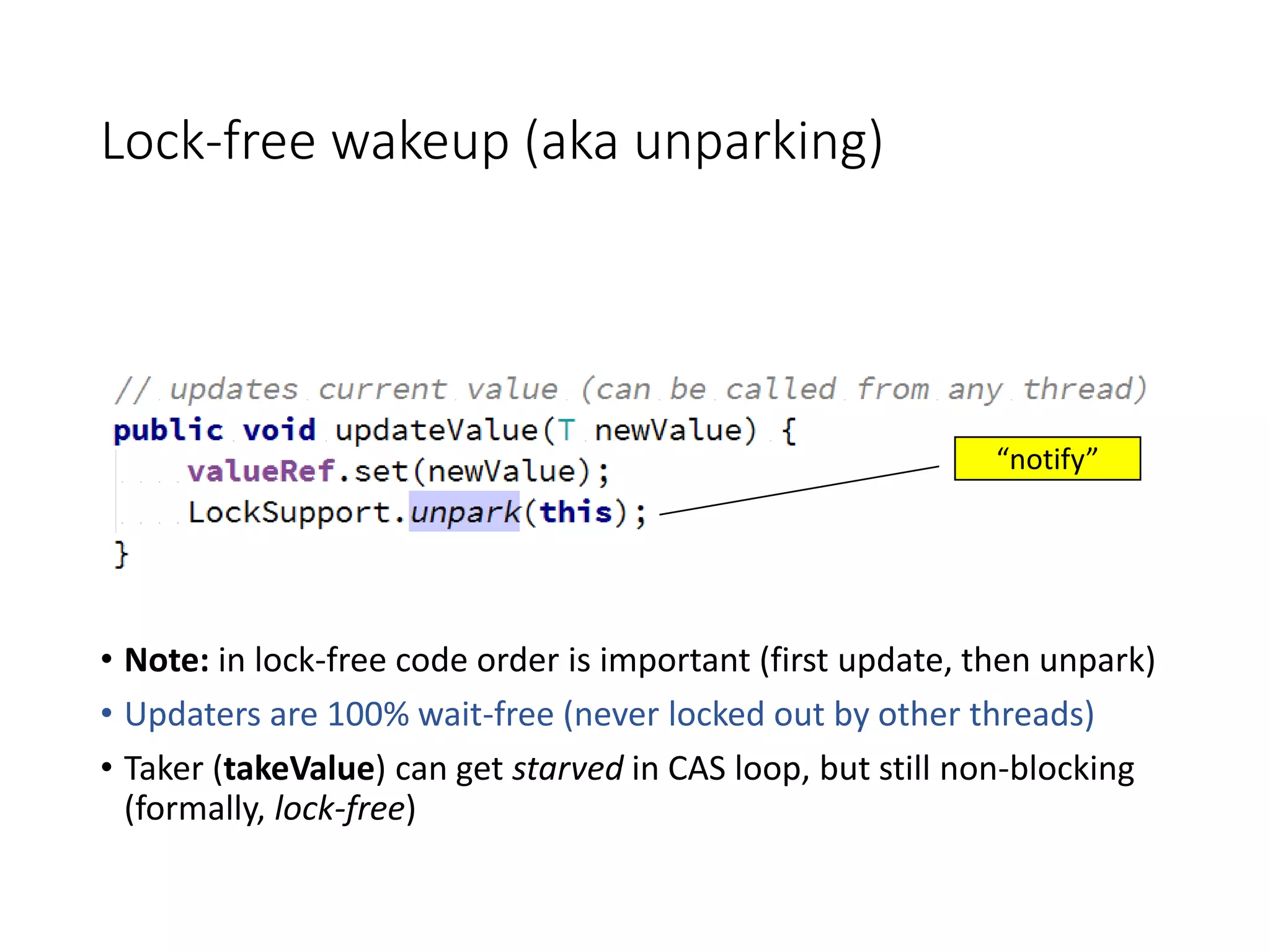 Lock-free wakeup (aka unparking)
• Note: in lock-free code order is important (first update, then unpark)
• Updaters are 100% wait-free (never locked out by other threads)
• Taker (takeValue) can get starved in CAS loop, but still non-blocking
(formally, lock-free)
“notify”
 