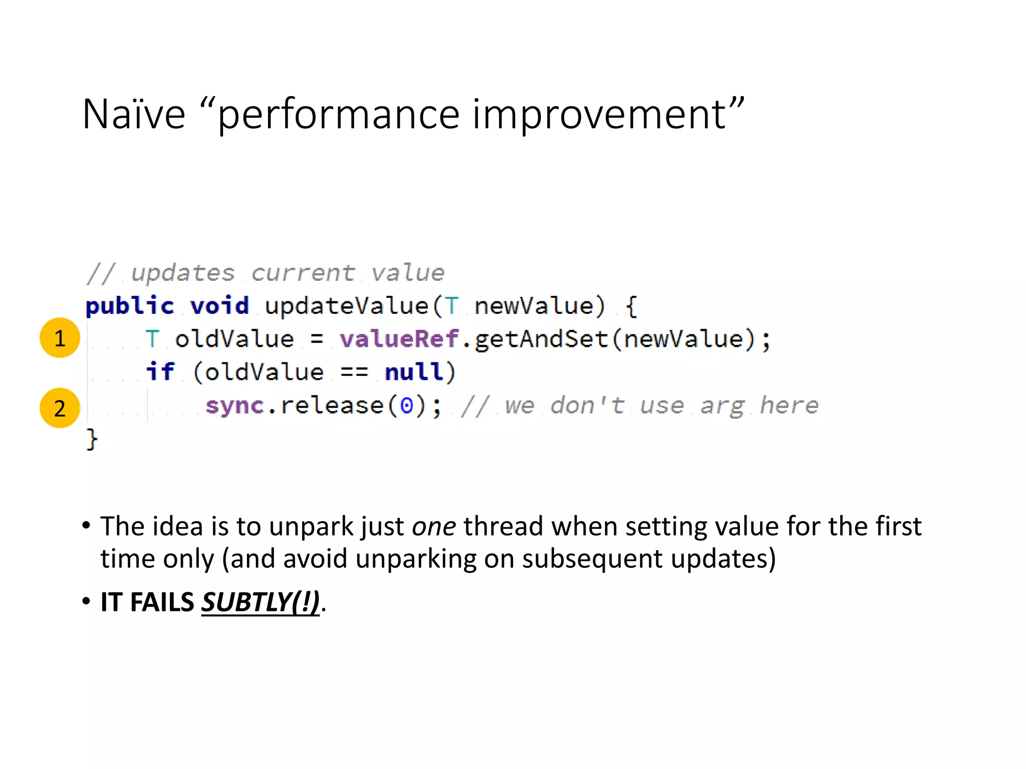 Naïve “performance improvement”
• The idea is to unpark just one thread when setting value for the first
time only (and avoid unparking on subsequent updates)
• IT FAILS SUBTLY(!).
1
2
 