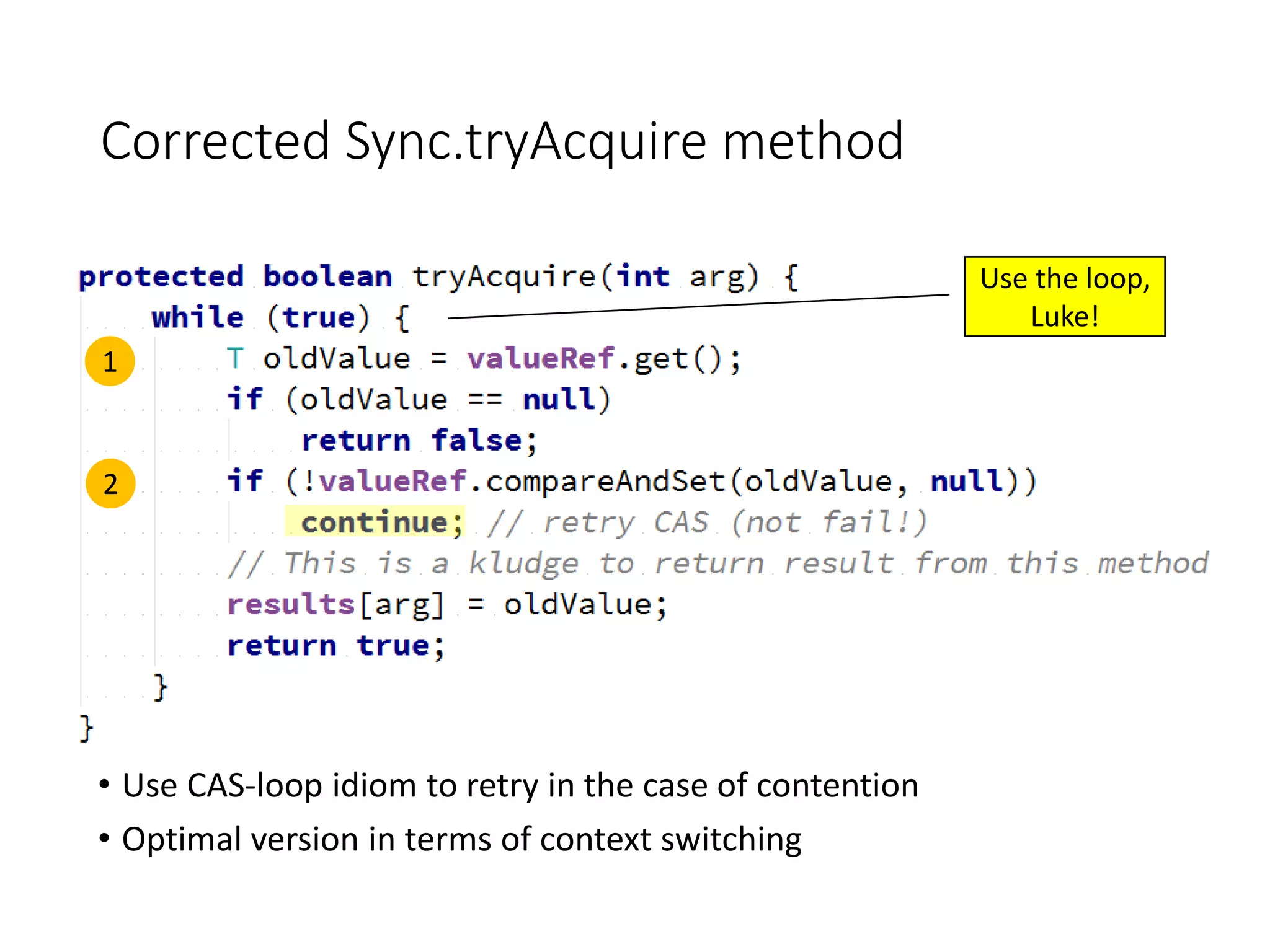 Corrected Sync.tryAcquire method
• Use CAS-loop idiom to retry in the case of contention
• Optimal version in terms of context switching
1
2
Use the loop,
Luke!
 