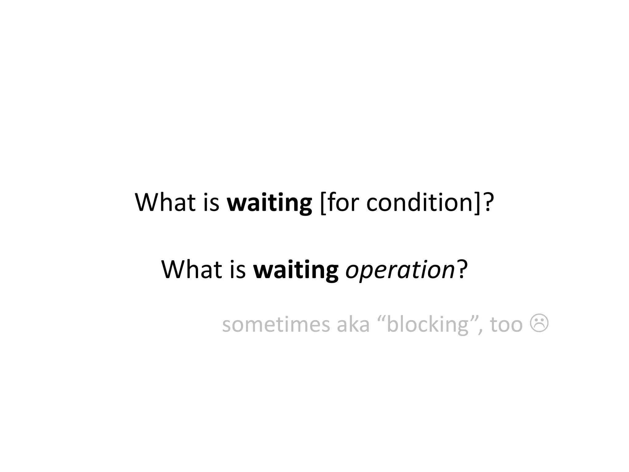 What is waiting [for condition]?
What is waiting operation?
sometimes aka “blocking”, too 
 