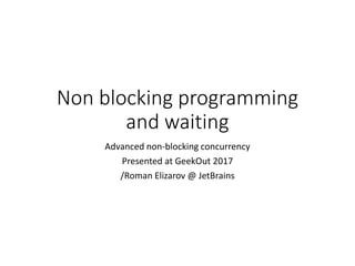 Non blocking programming
and waiting
Advanced non-blocking concurrency
Presented at GeekOut 2017
/Roman Elizarov @ JetBrains
 