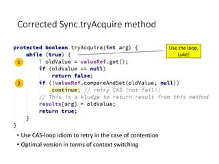 Corrected Sync.tryAcquire method
• Use CAS-loop idiom to retry in the case of contention
• Optimal version in terms of context switching
1
2
Use the loop,
Luke!
 