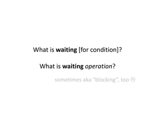 What is waiting [for condition]?
What is waiting operation?
sometimes aka “blocking”, too 
 