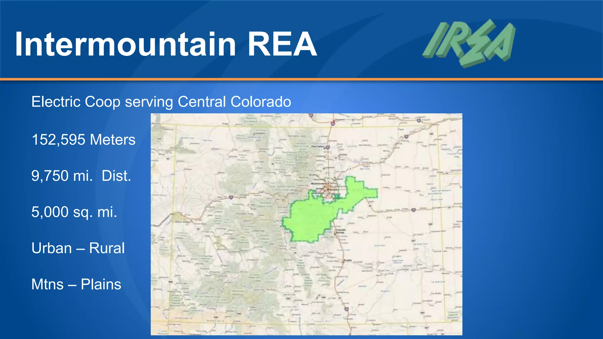Intermountain REA
Electric Coop serving Central Colorado
152,595 Meters
9,750 mi. Dist.
5,000 sq. mi.
Urban – Rural
Mtns – Plains
 
