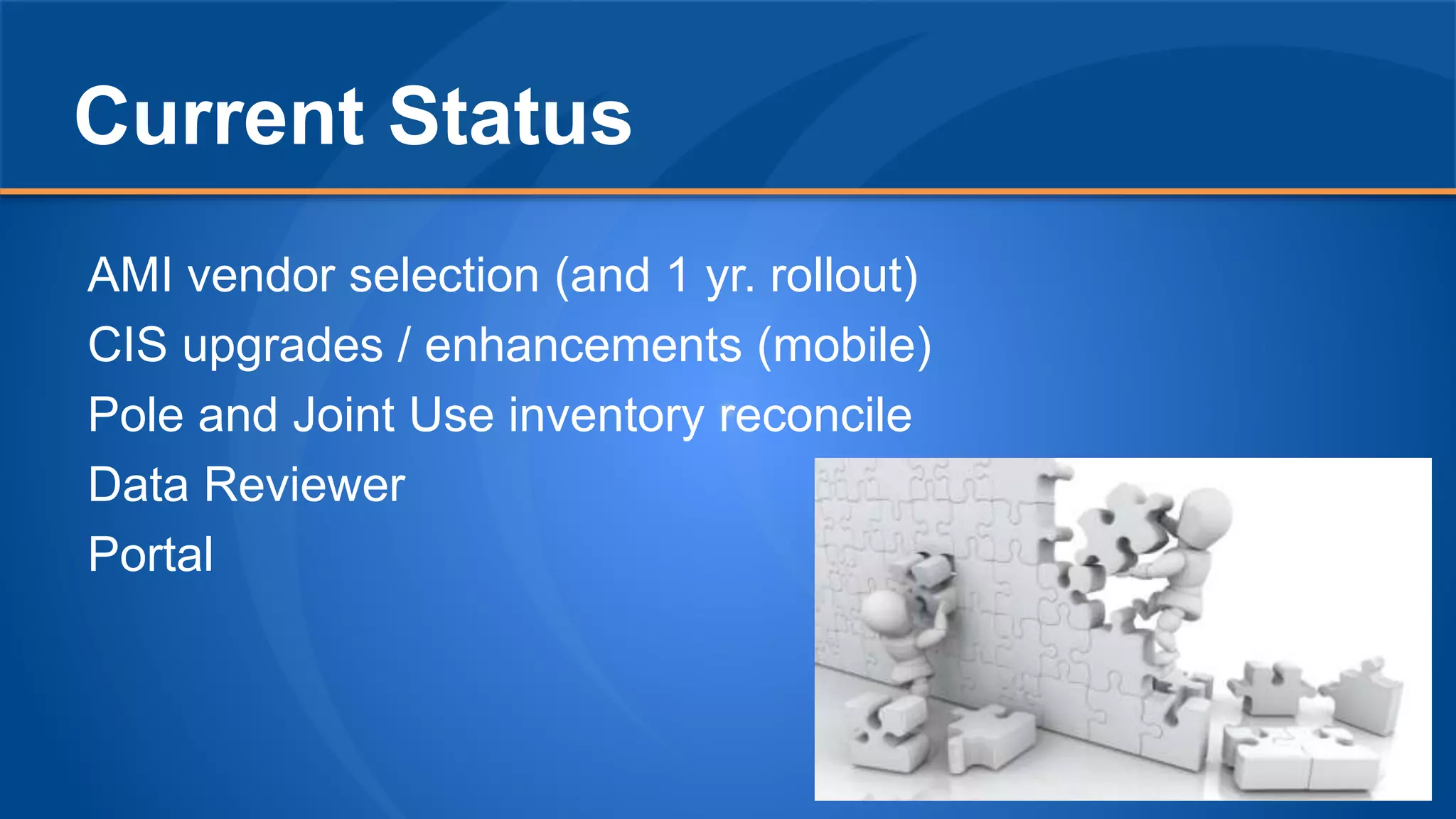 Current Status
AMI vendor selection (and 1 yr. rollout)
CIS upgrades / enhancements (mobile)
Pole and Joint Use inventory reconcile
Data Reviewer
Portal
 
