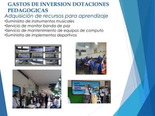 GASTOS DE INVERSION DOTACIONES
PEDAGOGICAS
Adquisición de recursos para aprendizaje
•Suministro de instrumentos musicales
•Servicio de monitor banda de paz
•Servicio de mantenimiento de equipos de computo
•Suministro de implementos deportivos
 