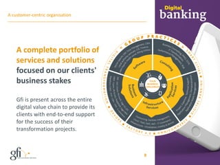 8
A customer-centric organisation
A complete portfolio of
services and solutions
focused on our clients'
business stakes
Gfi is present across the entire
digital value chain to provide its
clients with end-to-end support
for the success of their
transformation projects.
 