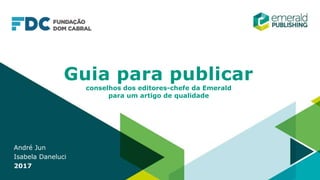 Guia para publicar
conselhos dos editores-chefe da Emerald
para um artigo de qualidade
André Jun
Isabela Daneluci
2017
 