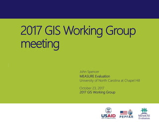 2017 GIS Working Group
meeting
John Spencer
MEASURE Evaluation
University of North Carolina at Chapel Hill
October 23, 2017
2017 GIS Working Group
 