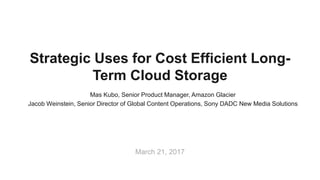 Mas Kubo, Senior Product Manager, Amazon Glacier
Jacob Weinstein, Senior Director of Global Content Operations, Sony DADC New Media Solutions
March 21, 2017
Strategic Uses for Cost Efficient Long-
Term Cloud Storage
 