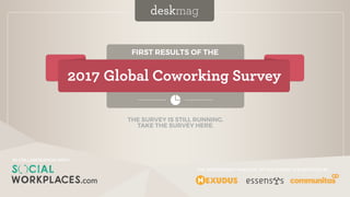 IN COLLABORATION WITH
FIRST RESULTS OF THE
2017 Global Coworking Survey
deskmag
IN COLLABORATION WITH
THE INDEPENDENT ANALYSIS OF THE SURVEY IS SUPPORTED BY
THE SURVEY IS STILL RUNNING.
TAKE THE SURVEY HERE.
 