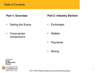 2017 CCAF Global Cryptocurrency Benchmarking Study
2
Table of Contents
Part 1: Overview
• Setting the Scene
• Cross-sector
comparisons
Part 2: Industry Sectors
• Exchanges
• Wallets
• Payments
• Mining
 