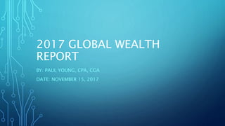 2017 GLOBAL WEALTH
REPORT
BY: PAUL YOUNG, CPA, CGA
DATE: NOVEMBER 15, 2017
 