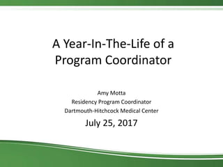 A Year-In-The-Life of a
Program Coordinator
Amy Motta
Residency Program Coordinator
Dartmouth-Hitchcock Medical Center
July 25, 2017
 