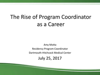 The Rise of Program Coordinator
as a Career
Amy Motta
Residency Program Coordinator
Dartmouth-Hitchcock Medical Center
July 25, 2017
 