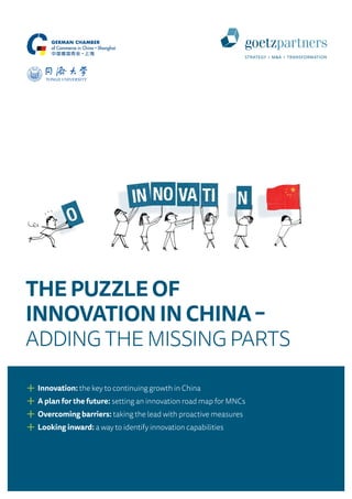 THE PUZZLE OF
INNOVATION IN CHINA–
ADDING THE MISSING PARTS
+	Innovation: the key to continuing growth in China
+	A plan for the future: setting an innovation road map for MNCs
+	Overcoming barriers: taking the lead with proactive measures
+	Looking inward: a way to identify innovation capabilities
 