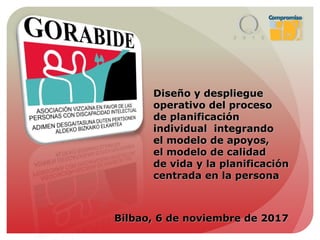 Bilbao, 6 de noviembre de 2017
Diseño y despliegue
operativo del proceso
de planificación
individual integrando
el modelo de apoyos,
el modelo de calidad
de vida y la planificación
centrada en la persona
 