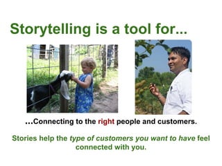 Storytelling is a tool for...
...Connecting to the right people and customers.
Stories help the type of customers you want to have feel
connected with you.
 
