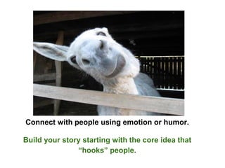 Connect with people using emotion or humor.
Build your story starting with the core idea that
“hooks” people.
 