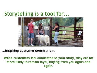 Storytelling is a tool for...
...Inspiring customer commitment.
When customers feel connected to your story, they are far
more likely to remain loyal, buying from you again and
again.
 