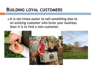 BUILDING LOYAL CUSTOMERS
⦿It is ten times easier to sell something else to
an existing customer who loves your business
than it is to find a new customer.
 
