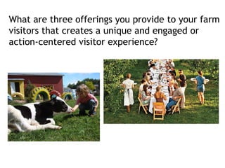 What are three offerings you provide to your farm
visitors that creates a unique and engaged or
action-centered visitor experience?
 