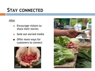 After
■ Encourage visitors to
share their stories
■ Seek out earned media
■ Offer more ways for
customers to connect
STAY CONNECTED
 