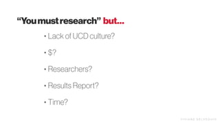 • Lack of UCD culture?
• $?
• Researchers?
• Results Report?
• Time?
“Youmustresearch” but…
V I V I A N E D E LV E Q U I O
 