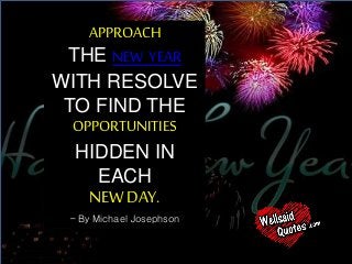 APPROACH
THE NEW YEAR
WITH RESOLVE
TO FIND THE
OPPORTUNITIES
HIDDEN IN
EACH
NEW DAY.
– By Michael Josephson
 