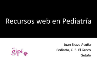 Recursos web en Pediatría
Juan Bravo Acuña
Pediatra, C. S. El Greco
Getafe
 