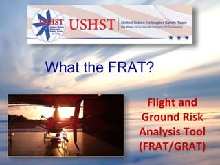 1
Flight and
Ground Risk
Analysis Tool
(FRAT/GRAT)
What the FRAT?
 