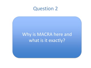 Question 2
Why is MACRA here and
what is it exactly?
 