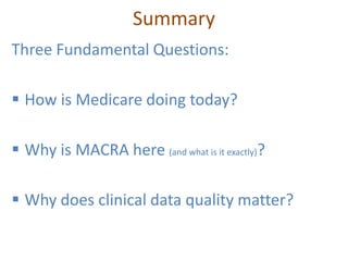 Summary
Three Fundamental Questions:
 How is Medicare doing today?
 Why is MACRA here (and what is it exactly)?
 Why does clinical data quality matter?
 