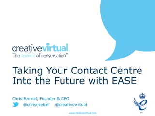 www.creativevirtual.com
Taking Your Contact Centre
Into the Future with EASE
Chris Ezekiel, Founder & CEO
@chrisezekiel @creativevirtual
 