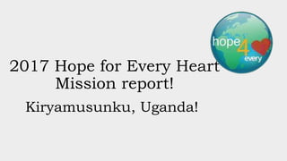 2017 Hope for Every Heart
Mission report!
Kiryamusunku, Uganda!
 