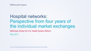 Hospital networks:
Perspective from four years of
the individual market exchanges
McKinsey Center for U.S. Health System Reform
May 2017
Any use of this material without specific permission of McKinsey & Company is strictly prohibited
 