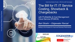 The Bill for IT: IT Service
Costing, Showback &
Chargebacks
with Profitability & Cost Management
Cloud Service (PCMCS)
Bart Stoehr – Edgewater Ranzal
Getting to the Answers for Improved Business Performance
FocusedOraclePlatinumCloudPartner Oracle Cloud Solution Provider – EPM, BI and BD Technologies
 