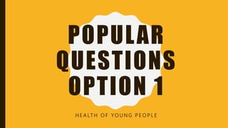 POPULAR
QUESTIONS
OPTION 1
H E A LT H O F Y O U N G P E O P L E
 