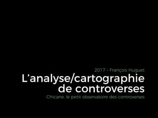 de controverses	
2017 – François Huguet
Chicane, le petit observatoire des controverses
L’analyse/cartographie	
 