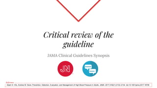 Critical review of the
guideline
JAMA Clinical Guidelines Synopsis
Adam S. Cifu, Andrew M. Davis. Prevention, Detection, Evaluation, and Management of High Blood Pressure in Adults. JAMA. 2017;318(21):2132–2134. doi:10.1001/jama.2017.18706
Reference
 