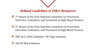 Related Guidelines & Other Resources
7th Report of the Joint National Committee on Prevention,
Detection, Evaluation, and Treatment of High Blood Pressure
8th Report of the Joint National Committee on Prevention,
Detection, Evaluation, and Treatment of High Blood Pressure
2017 ACC/AHA Guideline—20-Page Summary
ASCVD Risk Estimator
 