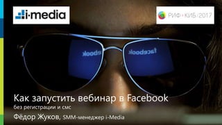 РИФ + КИБ 2014
«Поляны»
Как запустить вебинар в Facebook
без регистрации и смс
Фёдор Жуков, SMM-менеджер i-Media
 