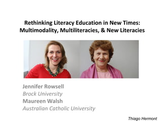 Rethinking Literacy Education in New Times:
Multimodality, Multiliteracies, & New Literacies
Jennifer Rowsell
Brock University
Maureen Walsh
Australian Catholic University
Thiago Hermont
 