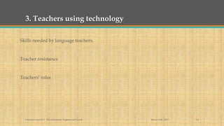 3. Teachers using technology
Skills needed by language teachers.
Teacher resistance
Teachers’ roles
March 14th, 2017Literacies and ELT - BA in Spanish, English and French 14
 