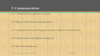 2. Communication
2.1. Communication and new contexts.
2.2. Digital contexts and communication.
2.3. Language choice and language change in digital communication.
2.4. Digital natives and digital immigrants.
2.5. The role of hardware.
March 14th, 2017Literacies and ELT - BA in Spanish, English and French 8
 