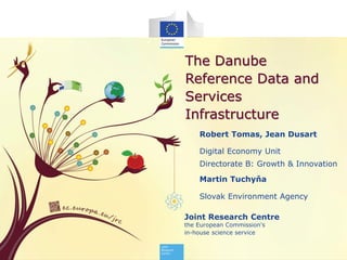 Joint Research Centre
the European Commission's
in-house science service
The Danube
Reference Data and
Services
Infrastructure
Robert Tomas, Jean Dusart
Digital Economy Unit
Directorate B: Growth & Innovation
Martin Tuchyňa
Slovak Environment Agency
 
